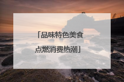 品味特色美食 点燃消费热潮